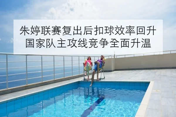 朱婷联赛复出后扣球效率回升 国家队主攻线竞争全面升温