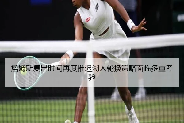 詹姆斯复出时间再度推迟湖人轮换策略面临多重考验